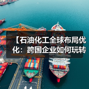 【石油化工全球布局优化：跨国企业如何玩转全球差异化】（图1）