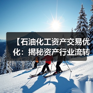 【石油化工资产交易优化：揭秘资产行业流转差异化的制胜密码】（图2）