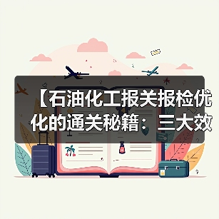 【石油化工报关报检优化的通关秘籍：三大效率差异化策略让企业节省87%时间成本】（图3）