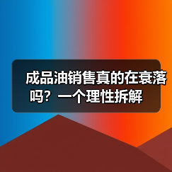 成品油销售真的在衰落吗?一个理性拆解 成品油销售真的在衰落吗?一个理性拆解