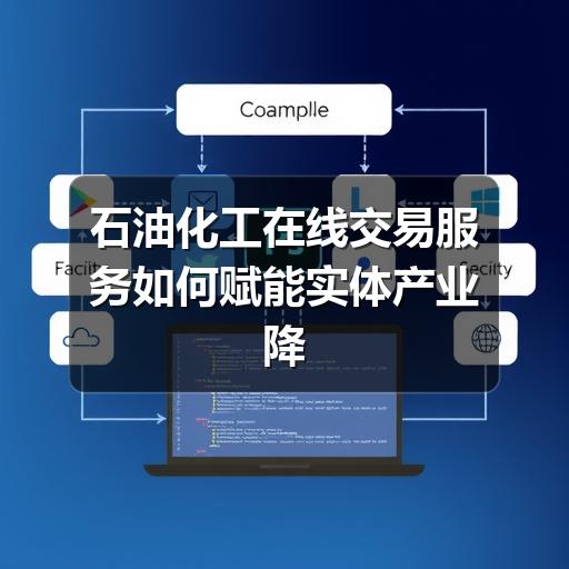石油化工在线交易服务如何赋能实体产业降本 石油化工在线交易服务如何赋能实体产业降本