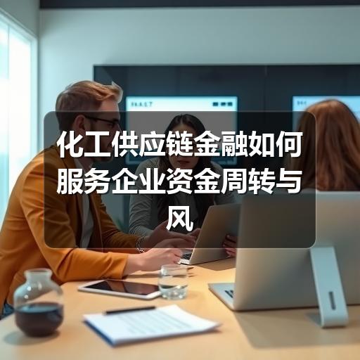 化工供应链金融如何服务企业资金周转与风险管理(图2) 化工供应链金融如何服务企业资金周转与风险管理