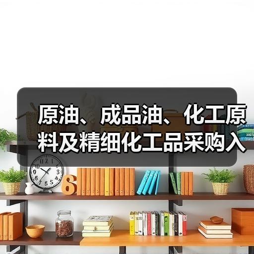 原油、成品油、化工原料及精细化工品采购入 原油、成品油、化工原料及精细化工品采购入