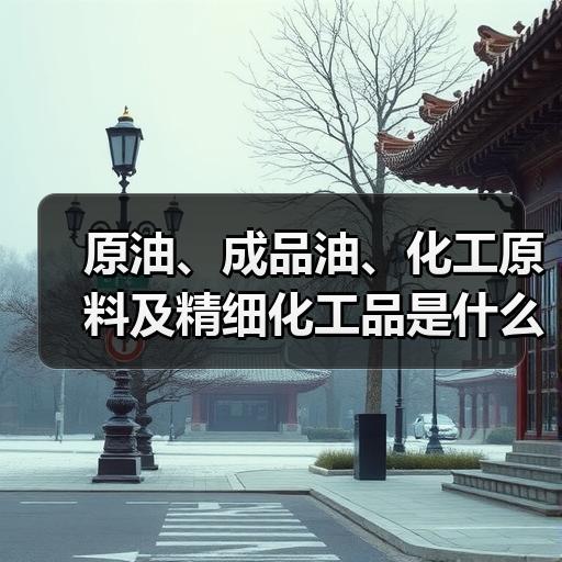 原油、成品油、化工原料及精细化工品是什么